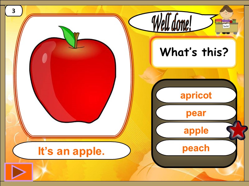 apple Well done! It’s an apple. 3 pear apricot peach What’s this?